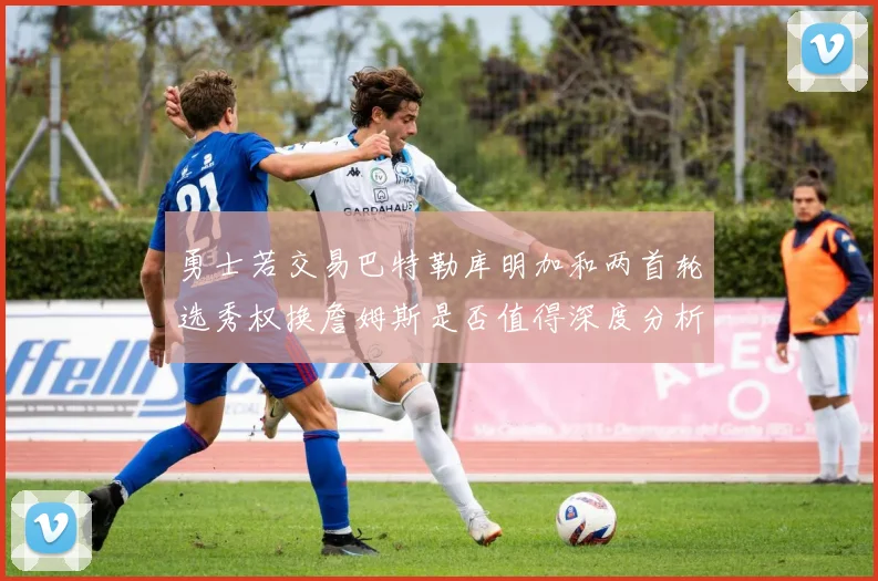 勇士若交易巴特勒库明加和两首轮选秀权换詹姆斯是否值得深度分析