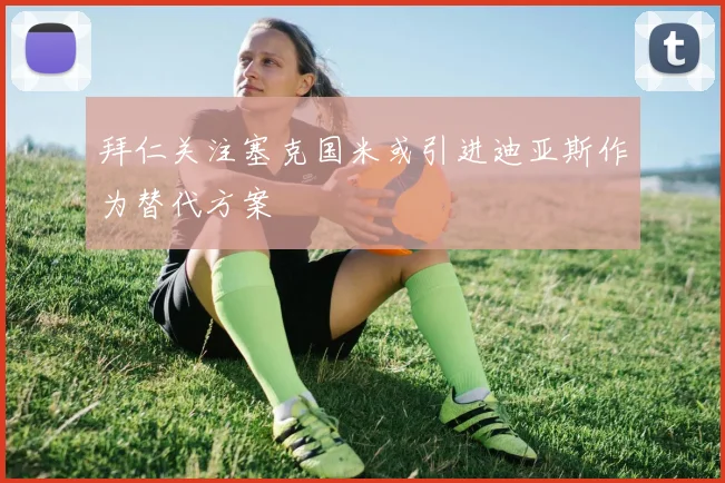 拜仁关注塞克国米或引进迪亚斯作为替代方案