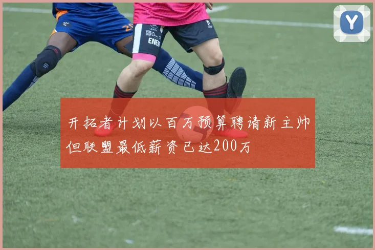 开拓者计划以百万预算聘请新主帅但联盟最低薪资已达200万