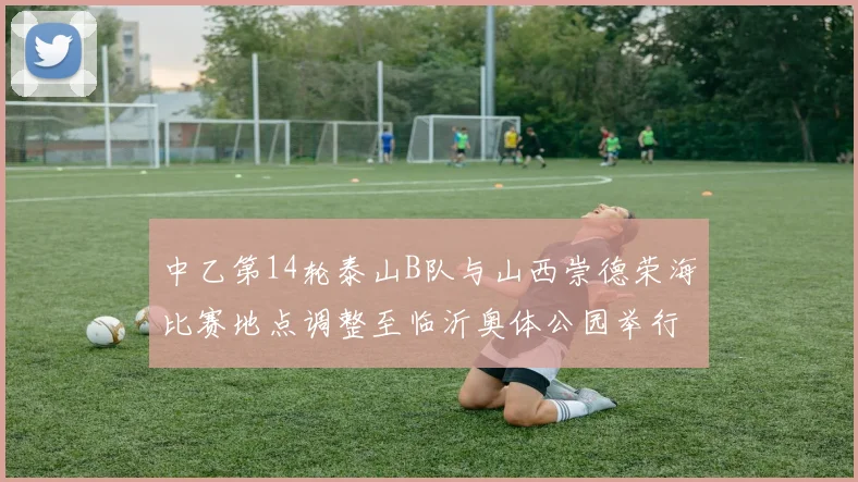 中乙第14轮泰山B队与山西崇德荣海比赛地点调整至临沂奥体公园举行