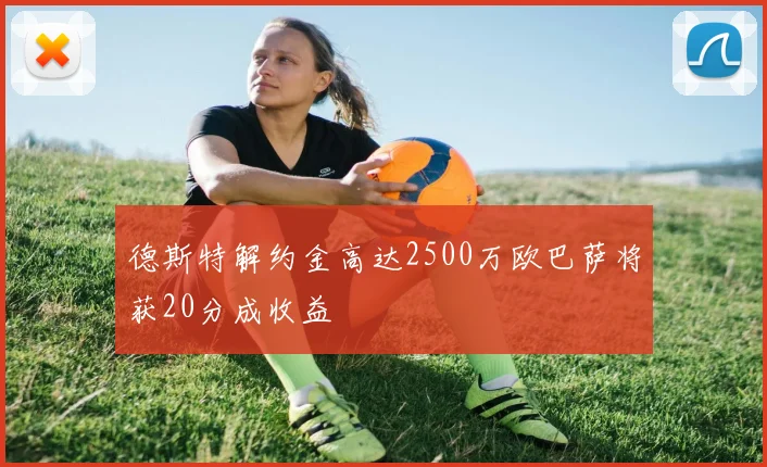 德斯特解约金高达2500万欧巴萨将获20分成收益