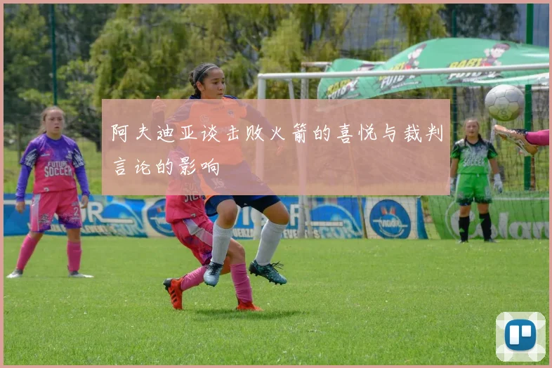 阿夫迪亚谈击败火箭的喜悦与裁判言论的影响
