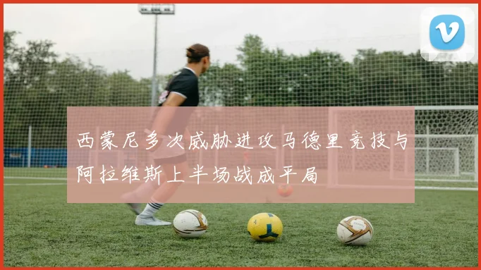 西蒙尼多次威胁进攻马德里竞技与阿拉维斯上半场战成平局