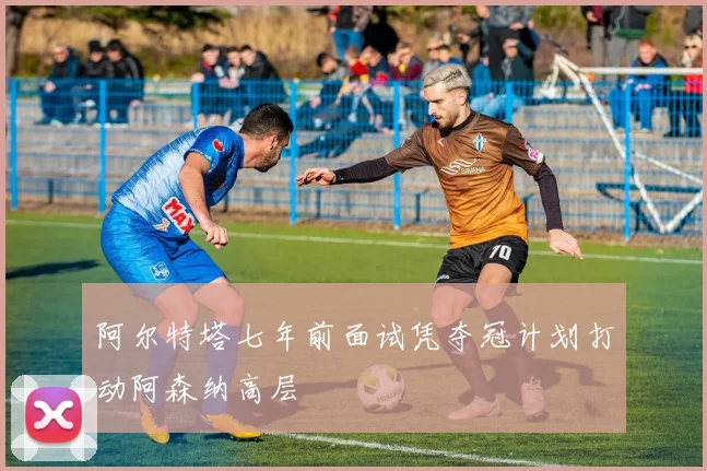 阿尔特塔七年前面试凭夺冠计划打动阿森纳高层