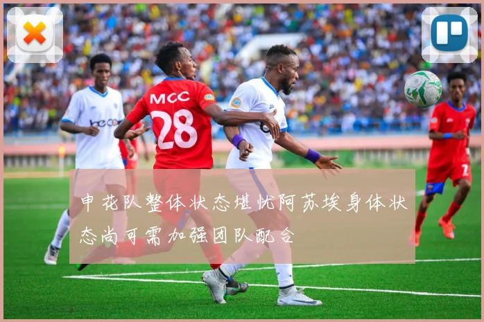 申花队整体状态堪忧阿苏埃身体状态尚可需加强团队配合