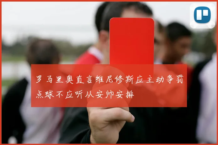 罗马里奥直言维尼修斯应主动争罚点球不应听从安帅安排