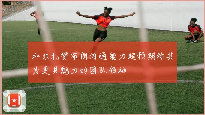 加尔扎赞布朗沟通能力超预期称其为更具魅力的团队领袖