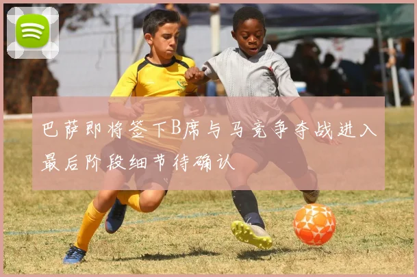 巴萨即将签下B席与马竞争夺战进入最后阶段细节待确认