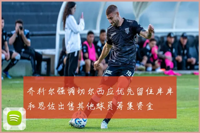 乔科尔强调切尔西应优先留住库库和恩佐出售其他球员筹集资金