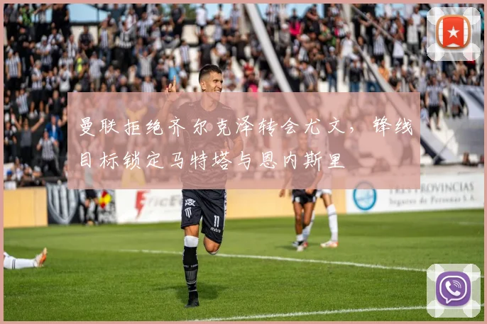 曼联拒绝齐尔克泽转会尤文，锋线目标锁定马特塔与恩内斯里