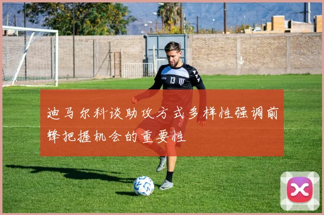 迪马尔科谈助攻方式多样性强调前锋把握机会的重要性