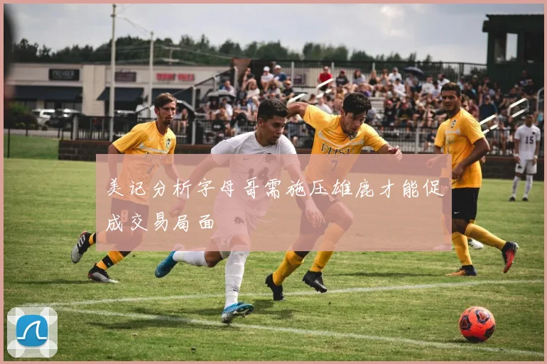 美记分析字母哥需施压雄鹿才能促成交易局面