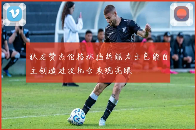 狄龙赞杰伦格林挡拆能力出色能自主创造进攻机会表现亮眼