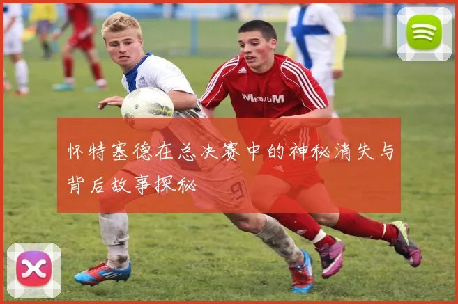 怀特塞德在总决赛中的神秘消失与背后故事探秘