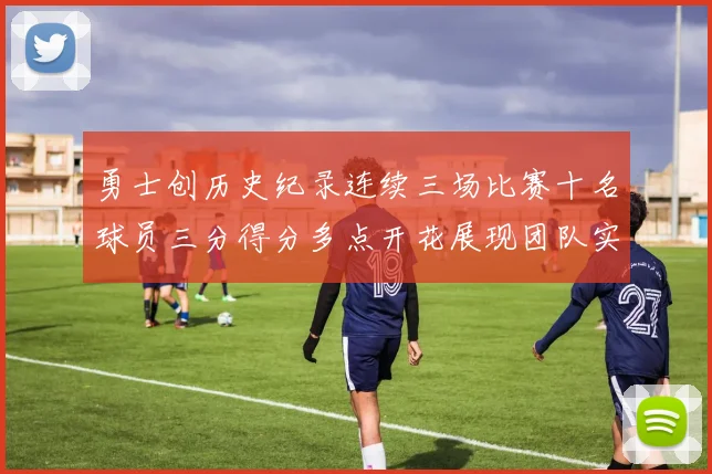 勇士创历史纪录连续三场比赛十名球员三分得分多点开花展现团队实力