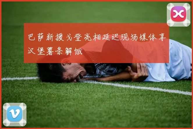 巴萨新援戈登亮相延迟现场媒体享汉堡薯条解饿