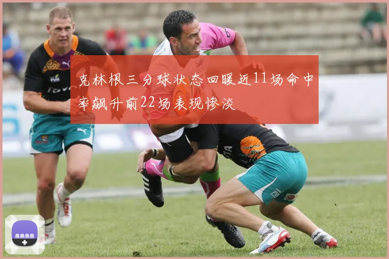 克林根三分球状态回暖近11场命中率飙升前22场表现惨淡