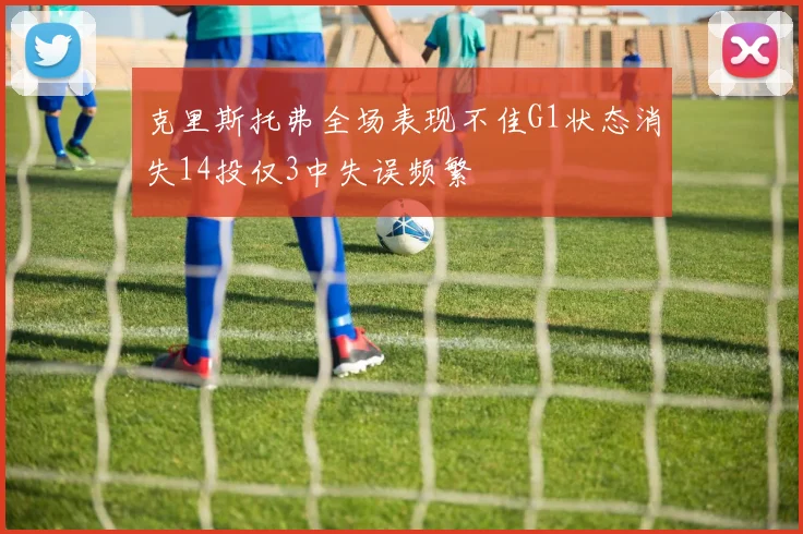 克里斯托弗全场表现不佳G1状态消失14投仅3中失误频繁