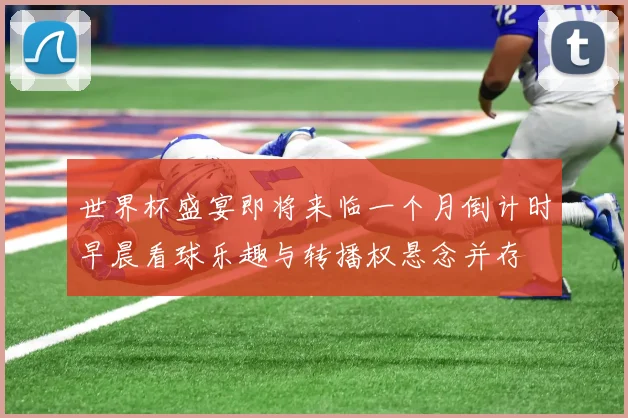 世界杯盛宴即将来临一个月倒计时早晨看球乐趣与转播权悬念并存