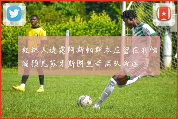 经纪人透露阿斯帕斯本应留在利物浦预见苏牙斯图里奇离队命运