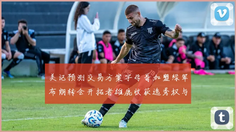 美记预测交易方案字母哥加盟绿军布朗转会开拓者雄鹿收获选秀权与年轻球员