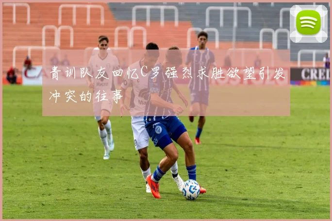 青训队友回忆C罗强烈求胜欲望引发冲突的往事