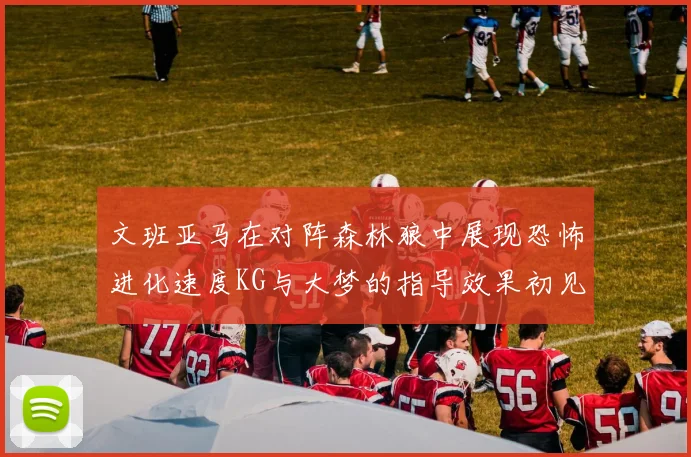 文班亚马在对阵森林狼中展现恐怖进化速度KG与大梦的指导效果初见成效